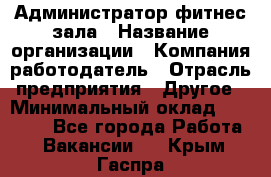 Администратор фитнес зала › Название организации ­ Компания-работодатель › Отрасль предприятия ­ Другое › Минимальный оклад ­ 23 000 - Все города Работа » Вакансии   . Крым,Гаспра